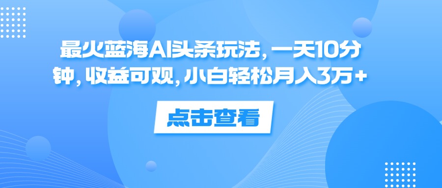 最火蓝海AI头条玩法，一天10分钟，收益可观，小白轻松月入3万+-侠客资源