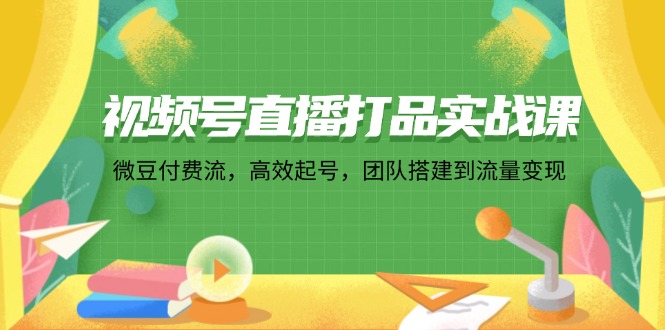 视频号直播打品实战课：微 豆 付 费 流，高效起号，团队搭建到流量变现-侠客资源