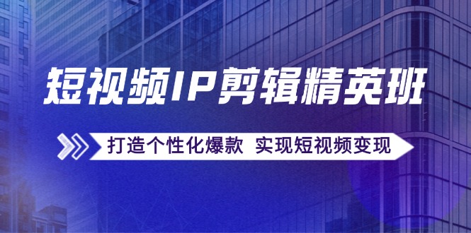 短视频IP剪辑精英班：复刻爆款秘籍，打造个性化爆款 实现短视频变现-侠客资源