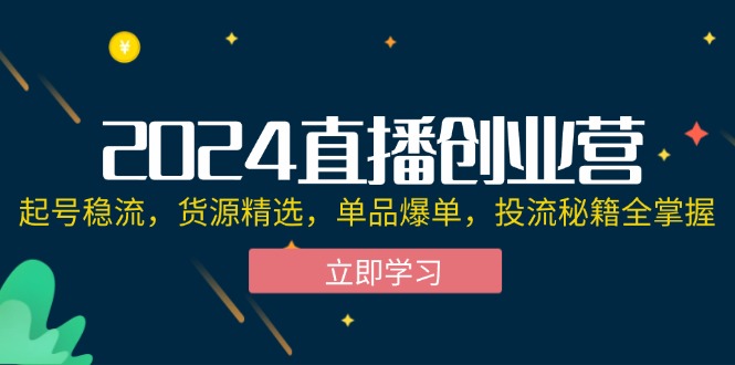 2024直播创业营：起号稳流，货源精选，单品爆单，投流秘籍全掌握-侠客资源