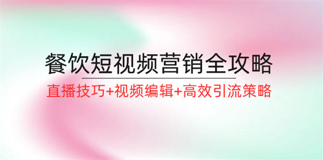 餐饮短视频营销全攻略：直播技巧+视频编辑+高效引流策略-侠客资源