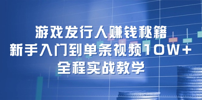 游戏发行人赚钱秘籍：新手入门到单条视频10W+，全程实战教学-侠客资源