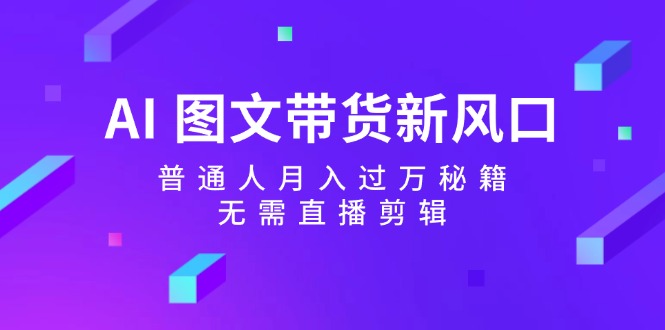 AI 图文带货新风口：普通人月入过万秘籍，无需直播剪辑-侠客资源