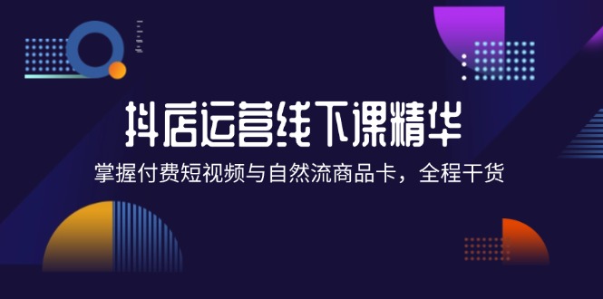 抖店进阶线下课精华：掌握付费短视频与自然流商品卡，全程干货！-侠客资源