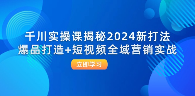 千川实操课揭秘2024新打法：爆品打造+短视频全域营销实战-侠客资源