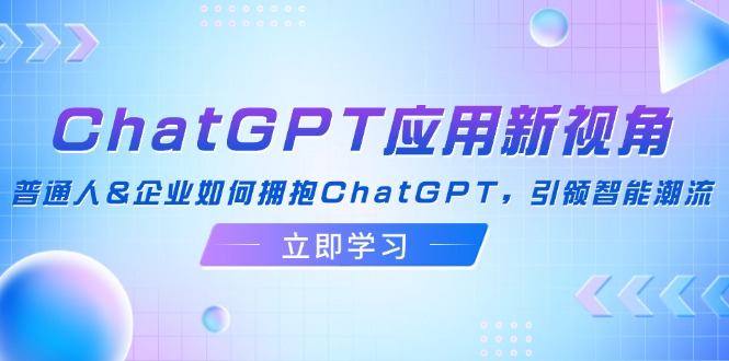 ChatGPT应用新视角：普通人&企业如何拥抱ChatGPT，引领智能潮流-侠客资源