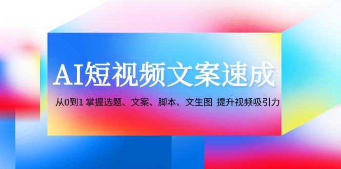 AI短视频文案速成：从0到1 掌握选题、文案、脚本、文生图 提升视频吸引力-侠客资源