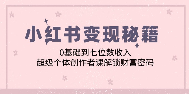 小红书变现秘籍：0基础到七位数收入，超级个体创作者课解锁财富密码-侠客资源