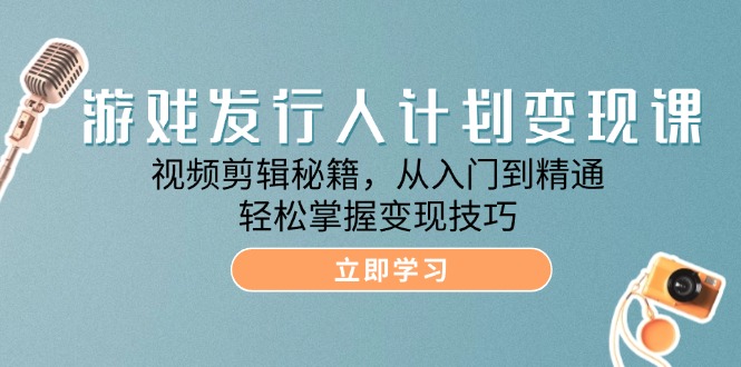 游戏发行人计划变现课：视频剪辑秘籍，从入门到精通，轻松掌握变现技巧-侠客资源