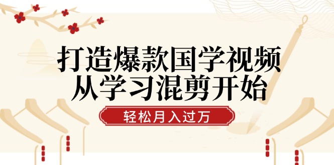 打造爆款国学视频，从学习混剪开始！轻松涨粉，视频号分成月入过万-侠客资源