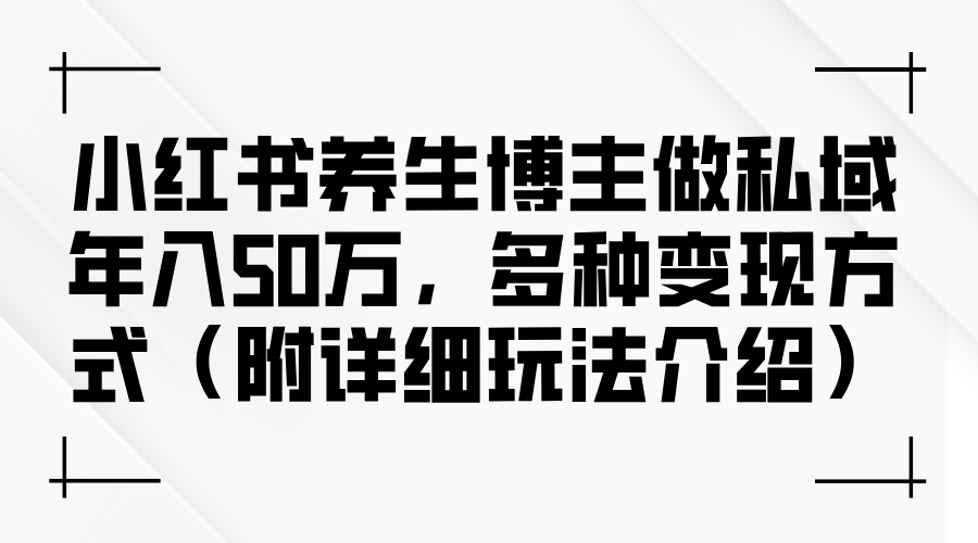 小红书养生博主做私域年入50万，多种变现方式（附详细玩法介绍）-侠客资源