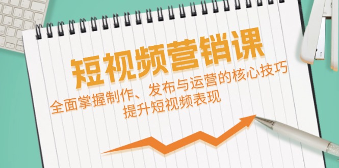 短视频&营销课：全面掌握制作、发布与运营的核心技巧，提升短视频表现-侠客资源