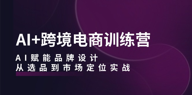 AI+跨境电商训练营：AI赋能品牌设计，从选品到市场定位实战-侠客资源