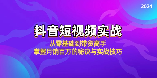 抖音短视频实战：从零基础到带货高手，掌握月销百万的秘诀与实战技巧-侠客资源