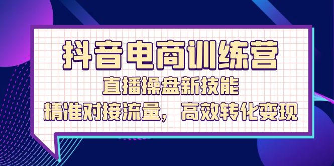 抖音电商训练营：直播操盘新技能，精准对接流量，高效转化变现-侠客资源