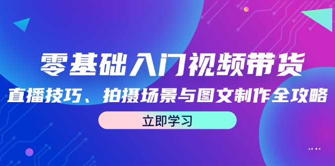 零基础入门视频带货：直播技巧、拍摄场景与图文制作全攻略-侠客资源