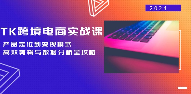 TK跨境电商实战课：产品定位到变现模式，高效剪辑与数据分析全攻略-侠客资源