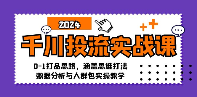 千川投流实战课：0-1打品思路，涵盖思维打法、数据分析与人群包实操教学-侠客资源