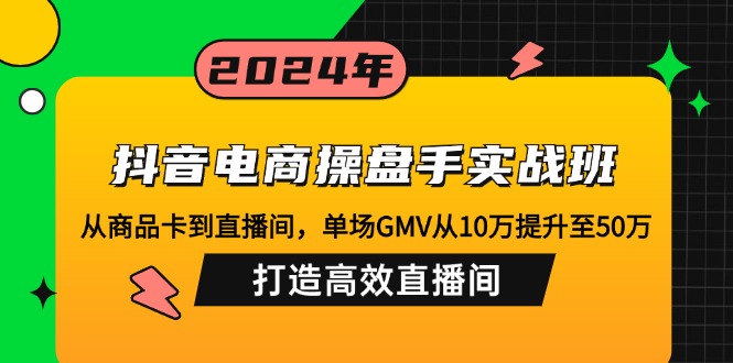 抖音电商操盘手实战班：从商品卡到直播间，单场GMV从10万提升至50万，打造高效直播间-侠客资源