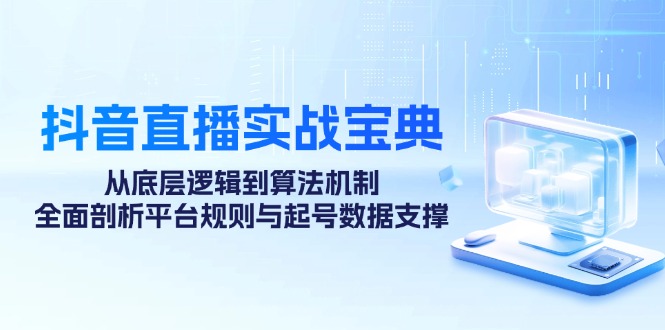 抖音直播实战宝典：从底层逻辑到算法机制，全面剖析平台规则与起号方式-侠客资源