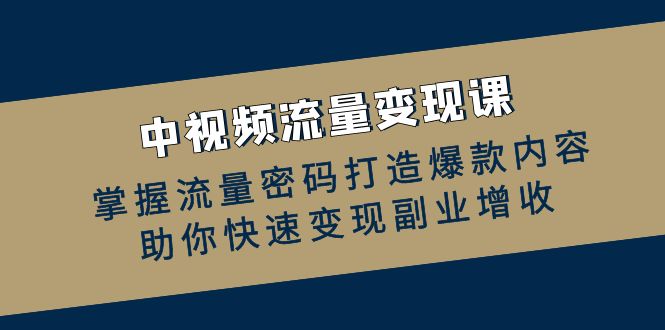 中视频流量变现课：掌握流量密码打造爆款内容，助你快速变现副业增收-侠客资源