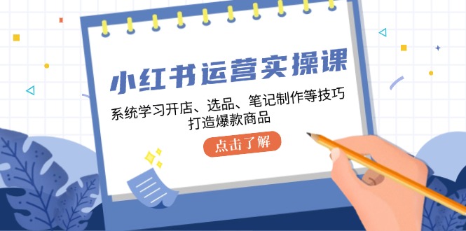 小红书运营实操课，系统学习开店、选品、笔记制作等技巧，打造爆款商品-侠客资源