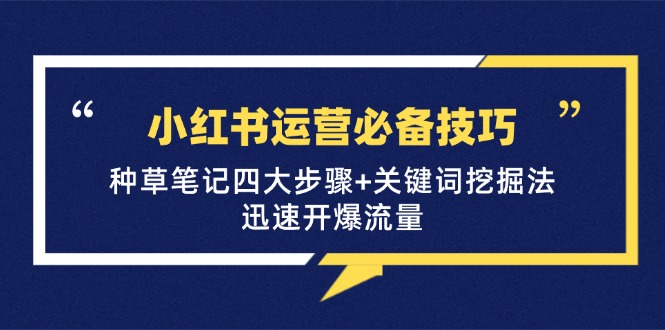 小红书运营必备技巧，种草笔记四大步骤+关键词挖掘法：迅速开爆流量-侠客资源