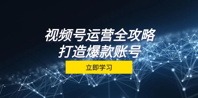 视频号运营全攻略，从定位到成交一站式学习，视频号核心秘诀，打造爆款-侠客资源