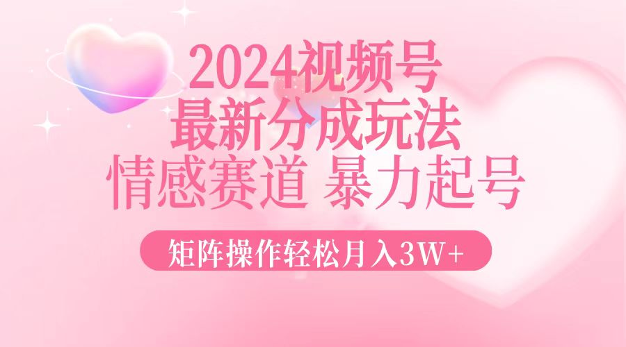 2024最新视频号分成玩法，情感赛道，暴力起号，矩阵操作轻松月入3W+-侠客资源