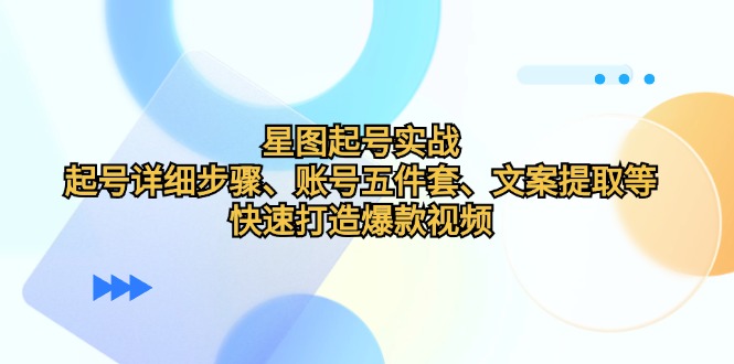 星图起号实战：起号详细步骤、账号五件套、文案提取等，快速打造爆款视频-侠客资源