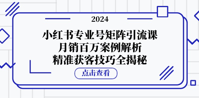 小红书专业号矩阵引流课，月销百万案例解析，精准获客技巧全揭秘-侠客资源