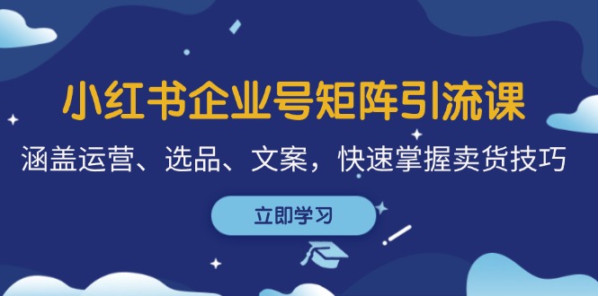 小红书企业号矩阵引流课，涵盖运营、选品、文案，快速掌握卖货技巧-侠客资源