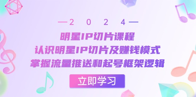 明星IP切片课程：认识明星IP切片及赚钱模式，掌握流量推送和起号框架逻辑-侠客资源