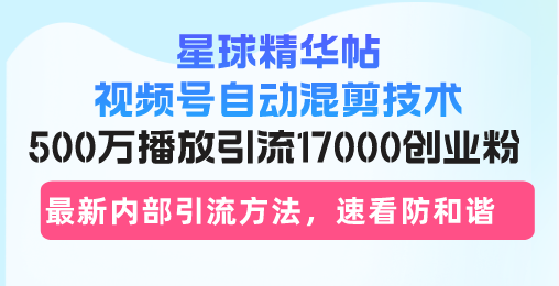 星球精华帖视频号自动混剪技术，500万播放拓客17000粉-侠客资源