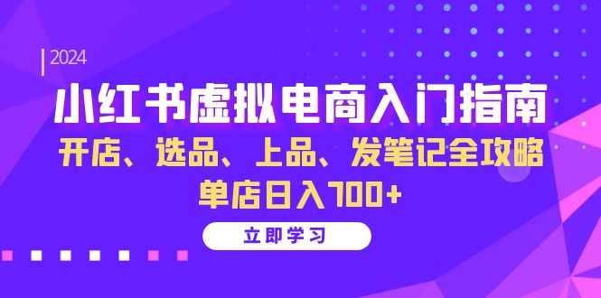 小红书虚拟电商入门指南：开店、选品、上品、发笔记全攻略 单店日入700+-侠客资源