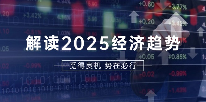 解读2025经济趋势、美股、A港股等资产前景判断，助您抢先布局未来投资-侠客资源