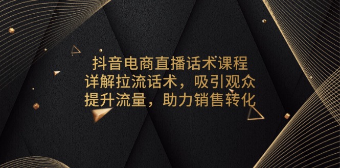 电商直播话术精进课程：深度解析拉新引流话术，高效吸引观众眼球，激增流量，加速销售转化-侠客资源