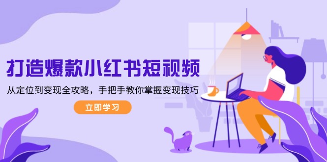 小红书短视频爆款打造秘籍：从精准定位到高效变现，一步步解锁变现绝技-侠客资源