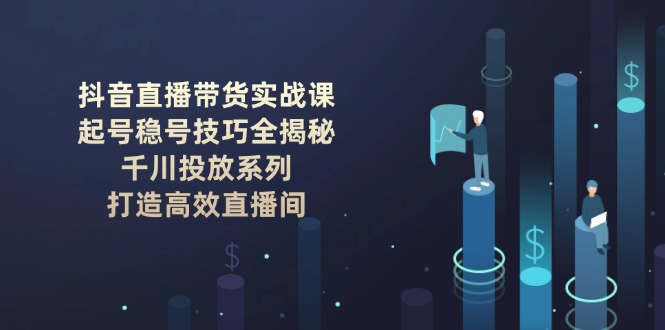 直播实战讲解：起号稳号揭秘+千川投放策略，构建高效带货直播间-侠客资源