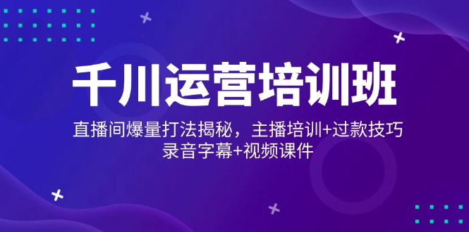 千川运营重磅来袭！直播间爆量秘籍深度剖析，主播培训干货满满，过款技巧大公开-侠客资源