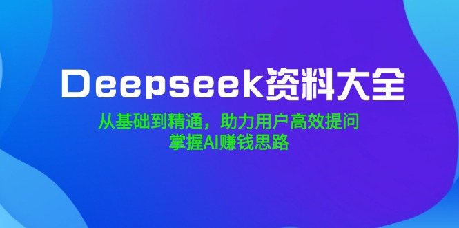 Deepseek资料大全,从基础到精通,助力用户高效提问,掌握AI赚钱思路-侠客资源
