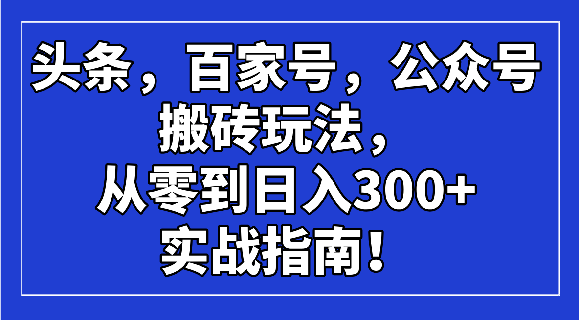 头条，百家号，公众号搬砖玩法，从零到日入300+的实战指南！-侠客资源