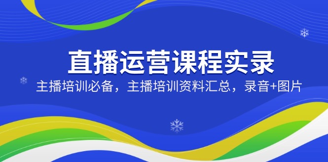 直播运营实战课程记录：主播成长宝典，资料大合集含录音与图片素材-侠客资源