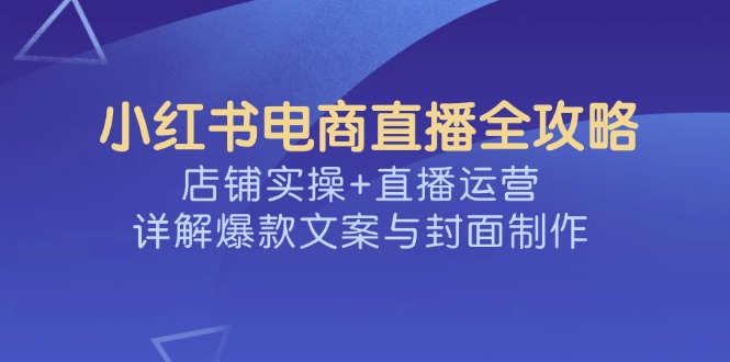 小红书电商直播宝典：实战店铺运营+直播策略，深度剖析爆款文案与封面设计-侠客资源