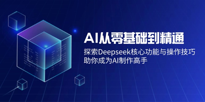 AI从零基础到精通：探索Deepseek核心功能与操作技巧，助你成为AI制作高手-侠客资源