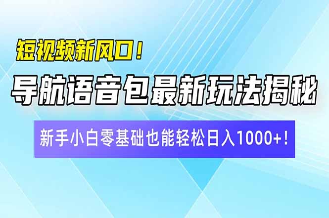 短视频新风口！导航语音包最新玩法揭秘，新手小白零基础也能轻松日入1000+！-侠客资源