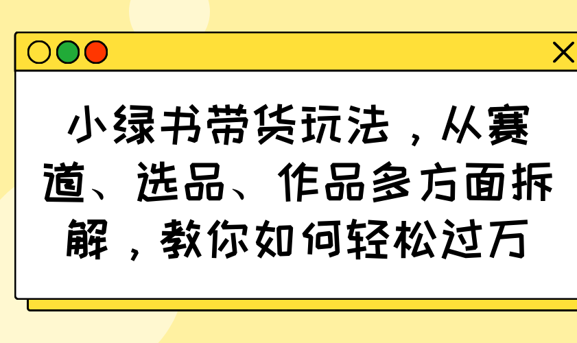 小绿书带货玩法，从赛道、选品、作品多方面拆解，教你如何轻松过万-侠客资源