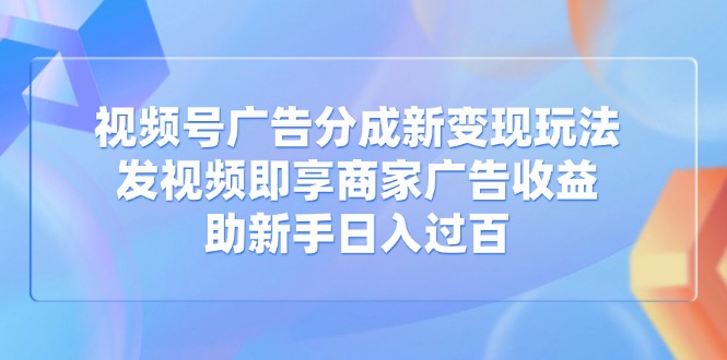 视频号广告分成新变现玩法：发视频即享商家广告收益，助新手日入过百-侠客资源