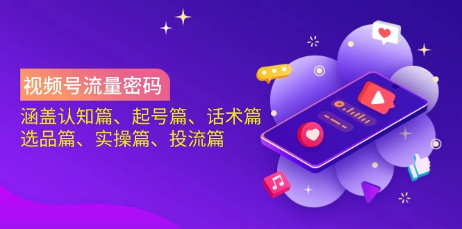 视频号流量密码全解析：认知、起号、话术、选品、实操与投流一站式指南-侠客资源