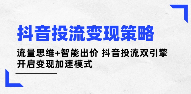 投流变现新方略：融合流量思维与智能出价，打造抖音投流双核引擎，驱动变现高效提速-侠客资源